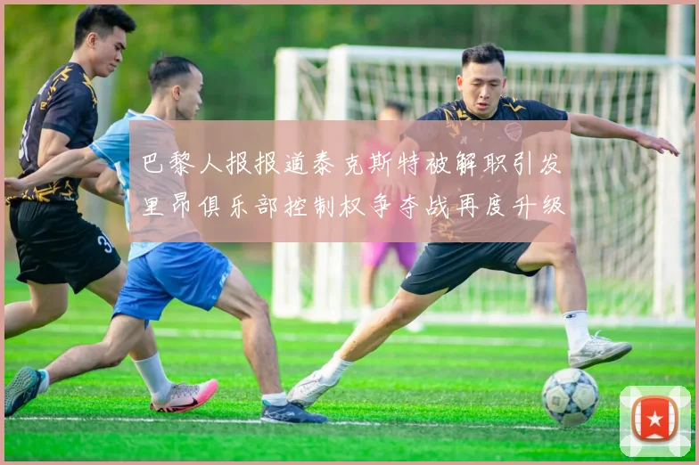巴黎人报报道泰克斯特被解职引发里昂俱乐部控制权争夺战再度升级