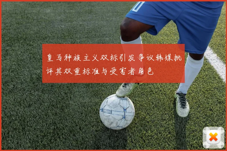 皇马种族主义双标引发争议韩媒批评其双重标准与受害者角色