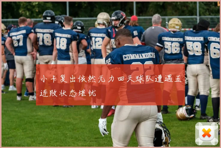小卡复出依然无力回天球队遭遇五连败状态堪忧