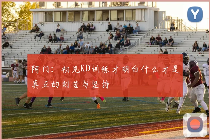 阿门：初见KD训练才明白什么才是真正的刻苦与坚持