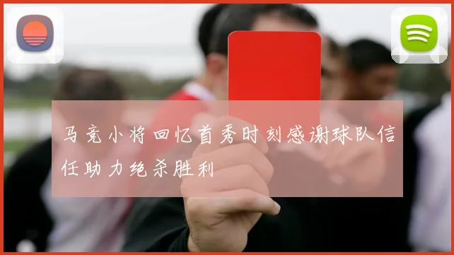 马竞小将回忆首秀时刻感谢球队信任助力绝杀胜利