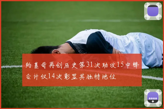 约基奇再创历史第31次助攻15中锋合计仅14次彰显其独特地位