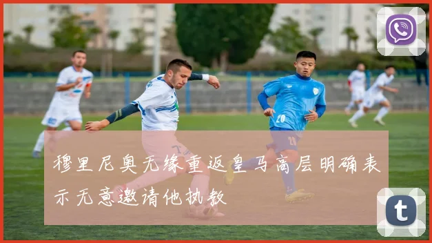 穆里尼奥无缘重返皇马高层明确表示无意邀请他执教