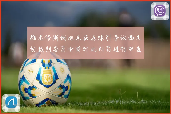 维尼修斯倒地未获点球引争议西足协裁判委员会将对此判罚进行审查