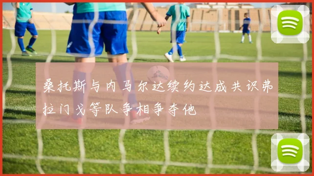 桑托斯与内马尔达续约达成共识弗拉门戈等队争相争夺他