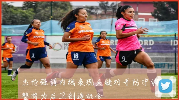 杰伦强调内线表现关键对手防守调整将为后卫创造机会