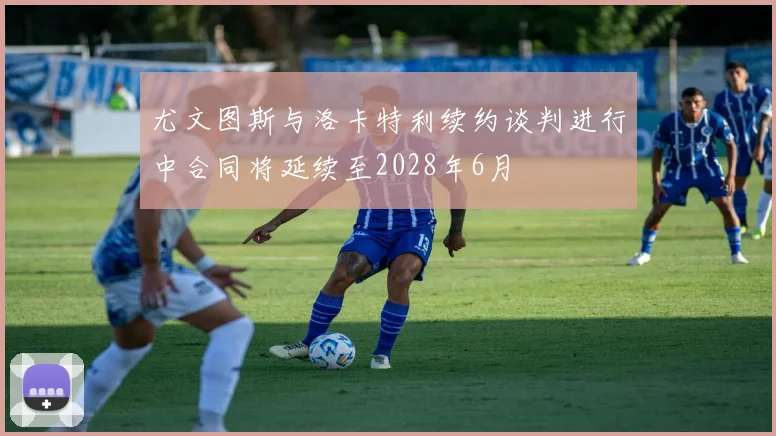 尤文图斯与洛卡特利续约谈判进行中合同将延续至2028年6月