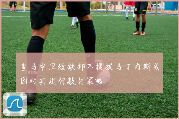 皇马中卫短缺却不提拔马丁内斯或因对其进行敲打策略