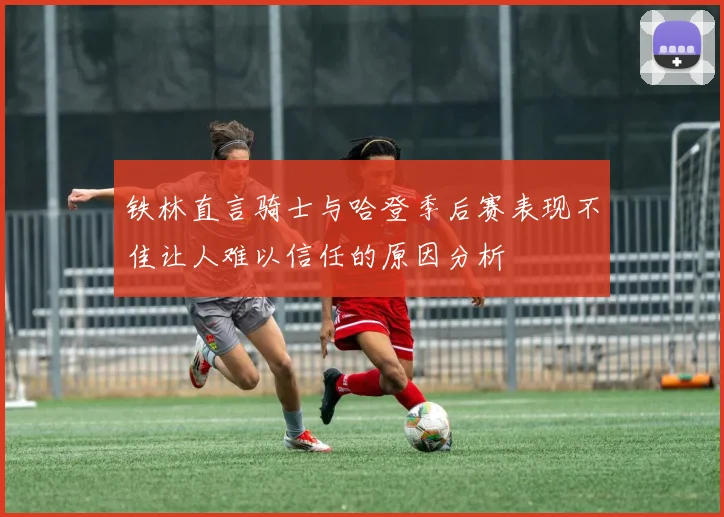 铁林直言骑士与哈登季后赛表现不佳让人难以信任的原因分析