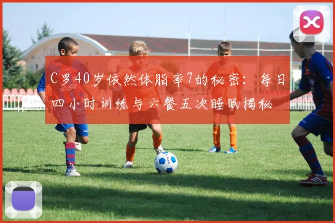 C罗40岁依然体脂率7的秘密：每日四小时训练与六餐五次睡眠揭秘