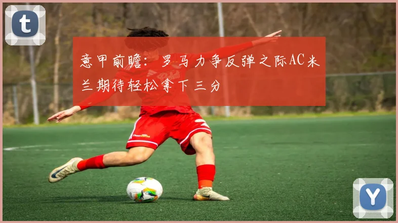 意甲前瞻：罗马力争反弹之际AC米兰期待轻松拿下三分