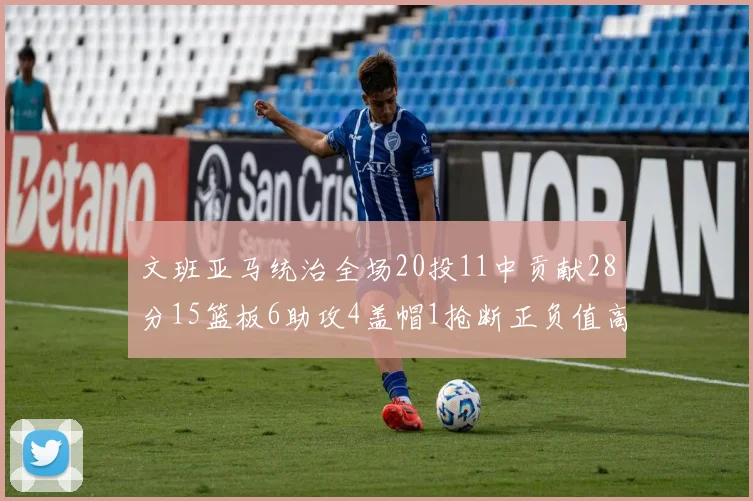 文班亚马统治全场20投11中贡献28分15篮板6助攻4盖帽1抢断正负值高达32