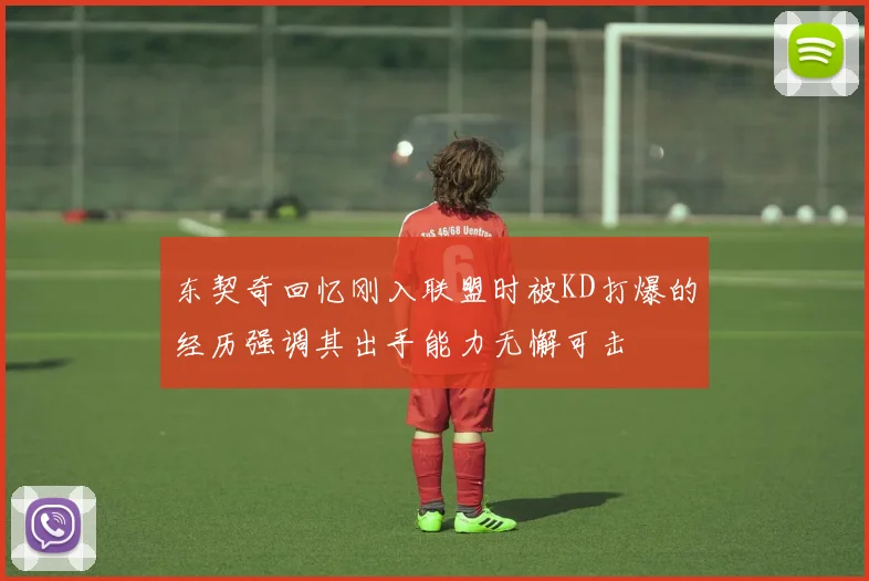 东契奇回忆刚入联盟时被KD打爆的经历强调其出手能力无懈可击