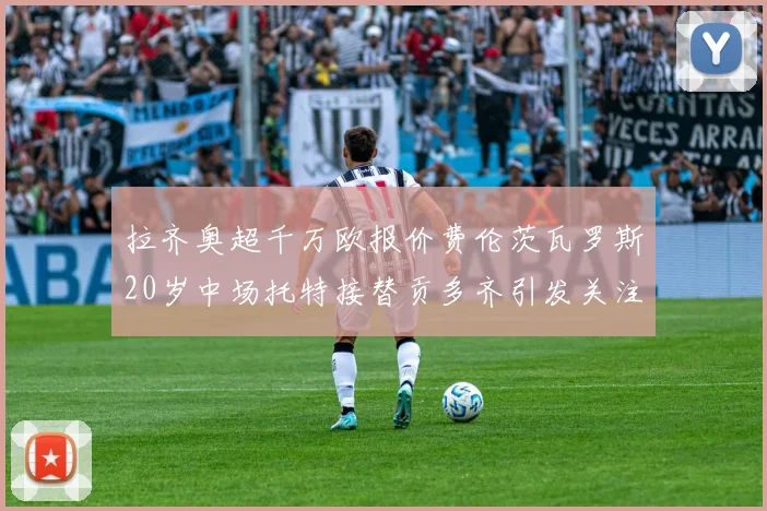 拉齐奥超千万欧报价费伦茨瓦罗斯20岁中场托特接替贡多齐引发关注