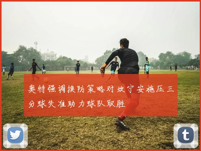 奥特强调换防策略对坎宁安施压三分球失准助力球队取胜