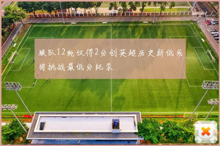 狼队12轮仅得2分创英超历史新低或将挑战最低分纪录