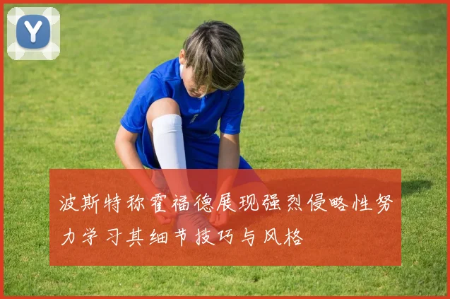 波斯特称霍福德展现强烈侵略性努力学习其细节技巧与风格