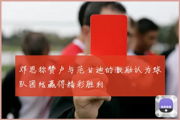 邓恩称赞卢与范甘迪的激励认为球队团结赢得精彩胜利