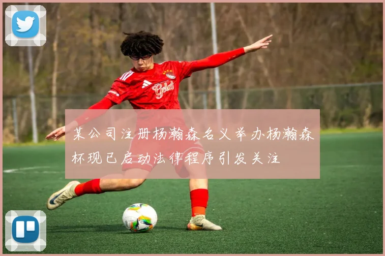 某公司注册杨瀚森名义举办杨瀚森杯现已启动法律程序引发关注