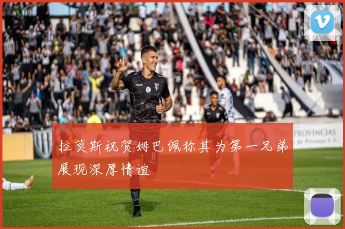 拉莫斯祝贺姆巴佩称其为第一兄弟展现深厚情谊