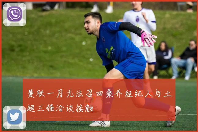 曼联一月无法召回桑乔经纪人与土超三强洽谈接触
