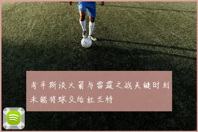 考辛斯谈火箭与雷霆之战关键时刻未能将球交给杜兰特