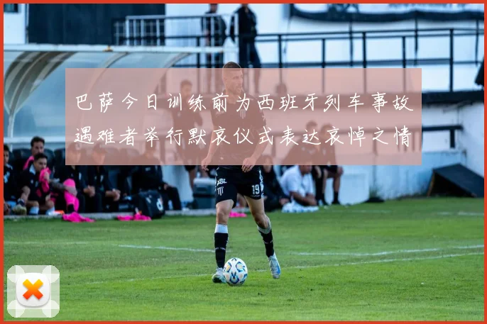 巴萨今日训练前为西班牙列车事故遇难者举行默哀仪式表达哀悼之情