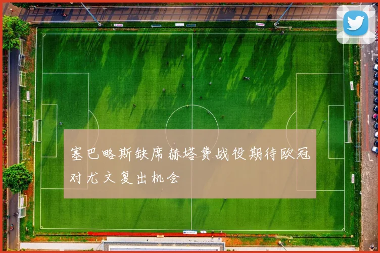 塞巴略斯缺席赫塔费战役期待欧冠对尤文复出机会