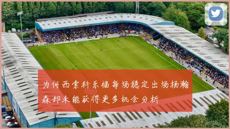 为何西索科乐福每场稳定出场杨瀚森却未能获得更多机会分析