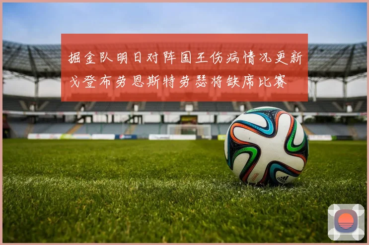 掘金队明日对阵国王伤病情况更新戈登布劳恩斯特劳瑟将缺席比赛