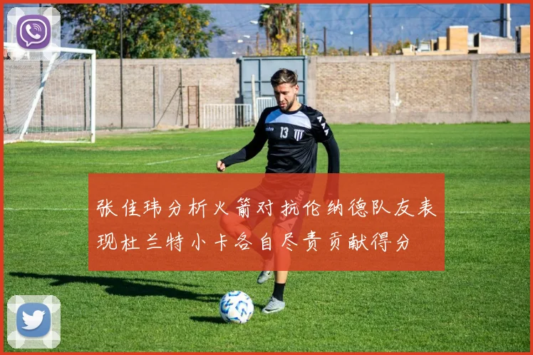 张佳玮分析火箭对抗伦纳德队友表现杜兰特小卡各自尽责贡献得分