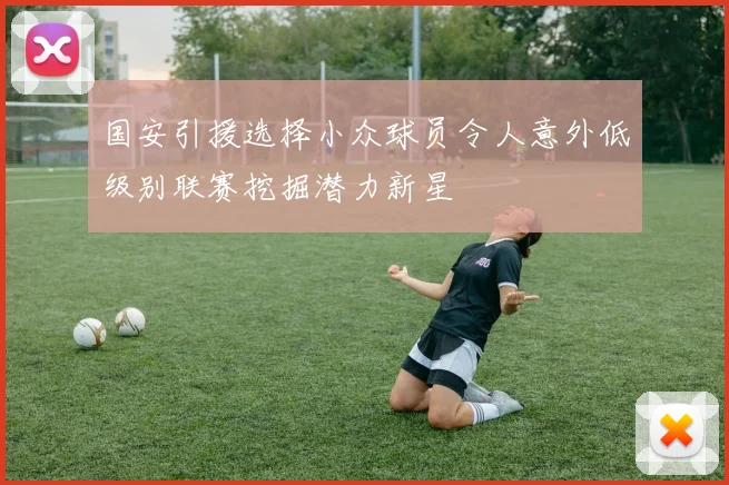 国安引援选择小众球员令人意外低级别联赛挖掘潜力新星