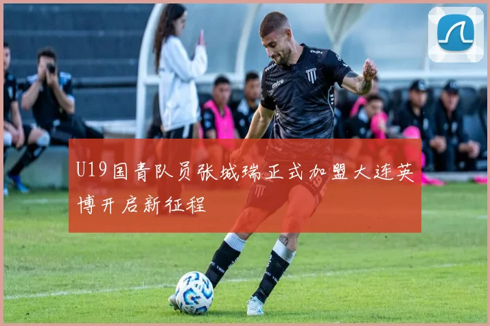 U19国青队员张城瑞正式加盟大连英博开启新征程