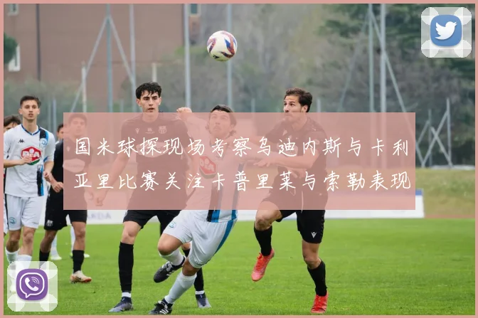 国米球探现场考察乌迪内斯与卡利亚里比赛关注卡普里莱与索勒表现