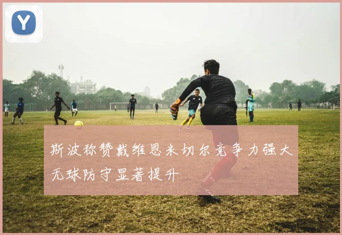 斯波称赞戴维恩米切尔竞争力强大无球防守显著提升