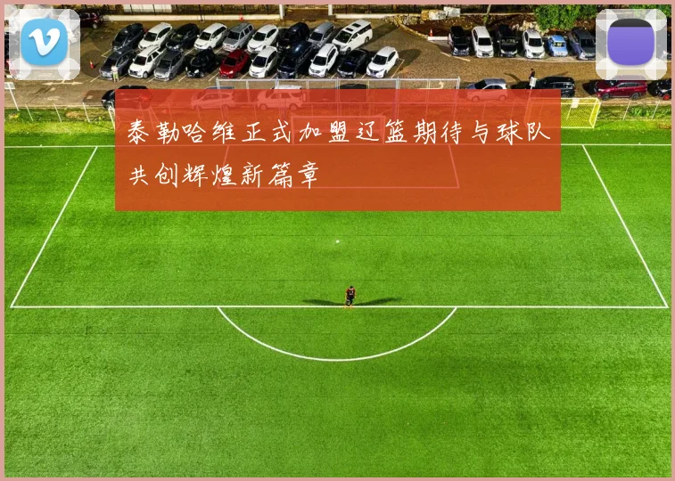 泰勒哈维正式加盟辽篮期待与球队共创辉煌新篇章