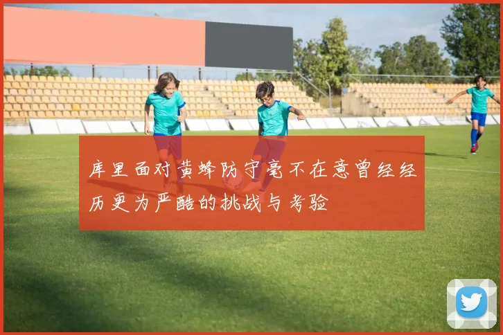 库里面对黄蜂防守毫不在意曾经经历更为严酷的挑战与考验