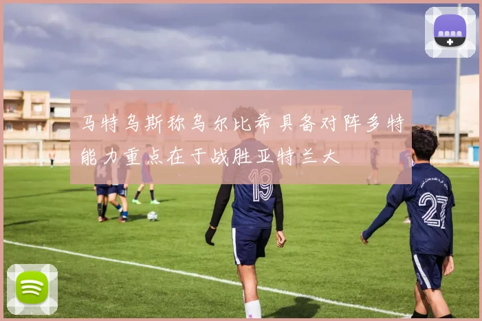 马特乌斯称乌尔比希具备对阵多特能力重点在于战胜亚特兰大