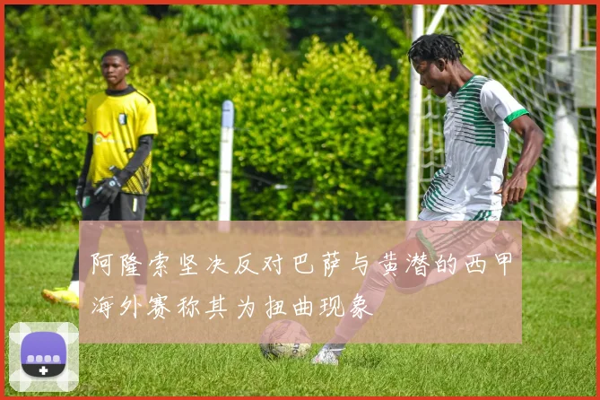 阿隆索坚决反对巴萨与黄潜的西甲海外赛称其为扭曲现象