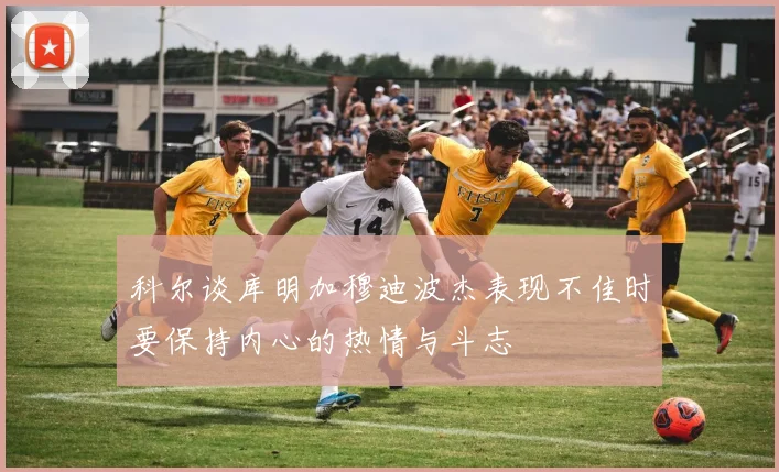 科尔谈库明加穆迪波杰表现不佳时要保持内心的热情与斗志