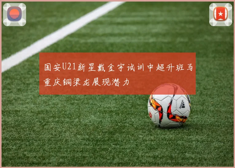 国安U21新星戴金宇试训中超升班马重庆铜梁龙展现潜力
