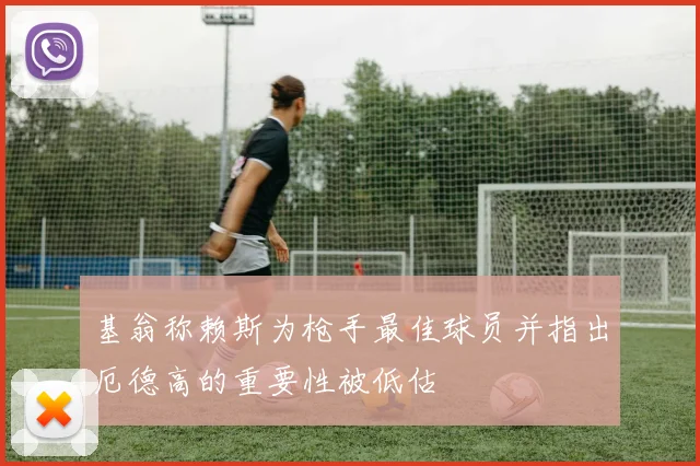 基翁称赖斯为枪手最佳球员并指出厄德高的重要性被低估