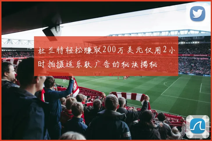杜兰特轻松赚取200万美元仅用2小时拍摄适乐肤广告的秘诀揭秘