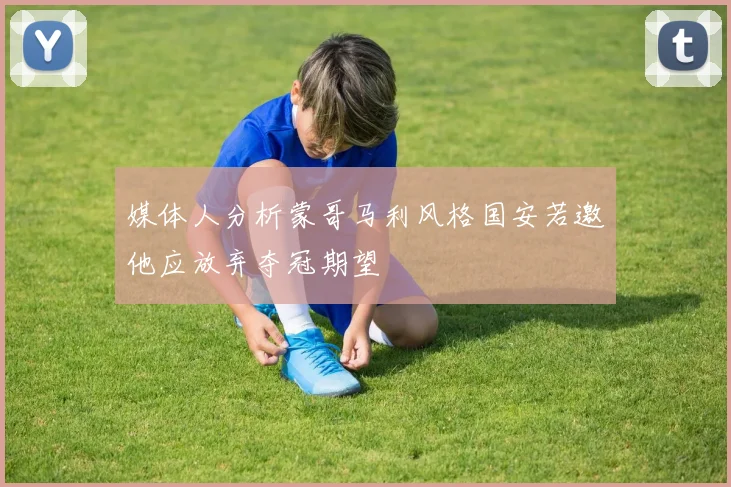 媒体人分析蒙哥马利风格国安若邀他应放弃夺冠期望