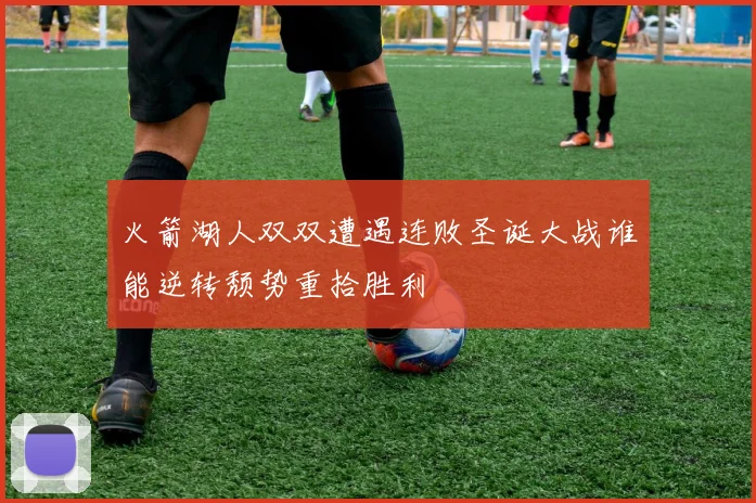 火箭湖人双双遭遇连败圣诞大战谁能逆转颓势重拾胜利