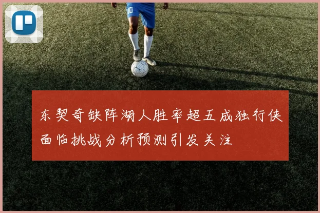 东契奇缺阵湖人胜率超五成独行侠面临挑战分析预测引发关注