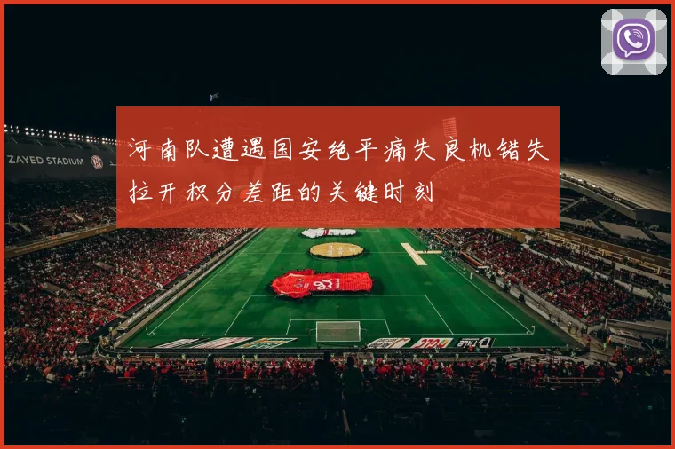 河南队遭遇国安绝平痛失良机错失拉开积分差距的关键时刻