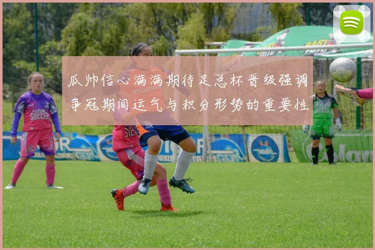 瓜帅信心满满期待足总杯晋级强调争冠期间运气与积分形势的重要性
