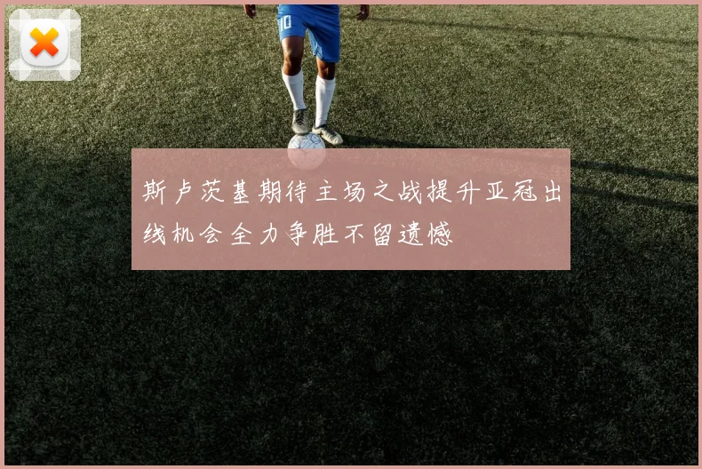 斯卢茨基期待主场之战提升亚冠出线机会全力争胜不留遗憾