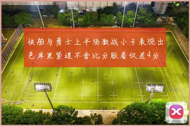 快船与勇士上半场激战小卡表现出色库里紧追不舍比分胶着仅差4分